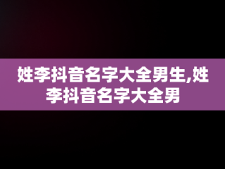 姓李抖音名字大全男生,姓李抖音名字大全男