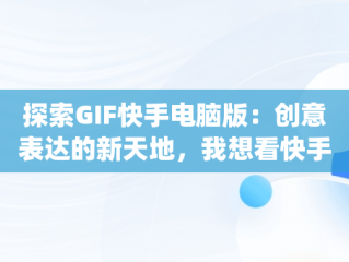 探索GIF快手电脑版：创意表达的新天地，我想看快手gif版 