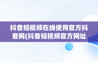 抖音短视频在线使用官方抖音网(抖音短视频官方网址)