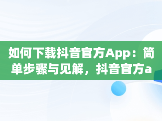 如何下载抖音官方App：简单步骤与见解，抖音官方app怎么下载不了 