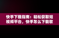 快手下载指南：轻松获取短视频平台，快手怎么下载歌曲 