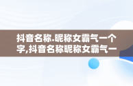 抖音名称.昵称女霸气一个字,抖音名称昵称女霸气一个字大全