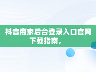 抖音商家后台登录入口官网下载指南， 