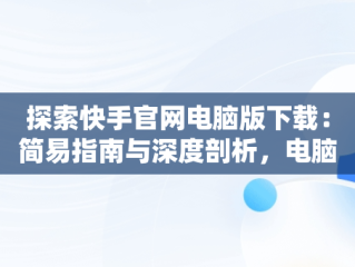 探索快手官网电脑版下载：简易指南与深度剖析，电脑版快手官网下载最新版本 