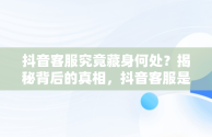 抖音客服究竟藏身何处？揭秘背后的真相，抖音客服是哪里的电话 