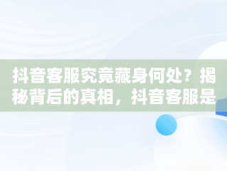 抖音客服究竟藏身何处？揭秘背后的真相，抖音客服是哪里的电话 