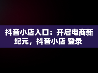 抖音小店入口：开启电商新纪元，抖音小店 登录 