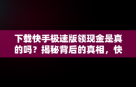 下载快手极速版领现金是真的吗？揭秘背后的真相，快手极速版下载领现金合法吗 