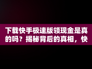 下载快手极速版领现金是真的吗？揭秘背后的真相，快手极速版下载领现金合法吗 