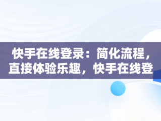 快手在线登录：简化流程，直接体验乐趣，快手在线登录直接登录不了 