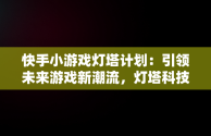 快手小游戏灯塔计划：引领未来游戏新潮流，灯塔科技小游戏 