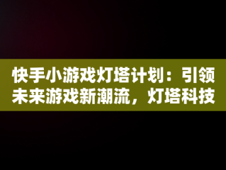 快手小游戏灯塔计划：引领未来游戏新潮流，灯塔科技小游戏 