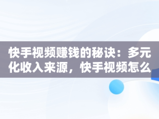 快手视频赚钱的秘诀：多元化收入来源，快手视频怎么赚钱教程 