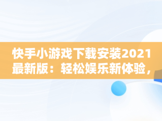 快手小游戏下载安装2021最新版：轻松娱乐新体验， 