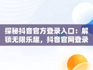 探秘抖音官方登录入口：解锁无限乐趣，抖音官网登录注册入口 