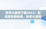 快手小游戏下载2022：轻松娱乐新选择，快手小游戏app最新版 