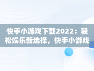 快手小游戏下载2022：轻松娱乐新选择，快手小游戏app最新版 