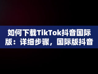 如何下载TikTok抖音国际版：详细步骤，国际版抖音tiktok下载安装教程 无需root 