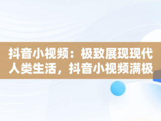 抖音小视频：极致展现现代人类生活，抖音小视频满极人类怎么拍 