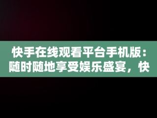 快手在线观看平台手机版：随时随地享受娱乐盛宴，快手在线观看87881578421580942656830.279.44766218 