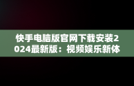 快手电脑版官网下载安装2024最新版：视频娱乐新体验，快手电脑版官网下载安装2024最新版本 