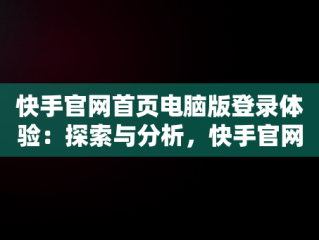 快手官网首页电脑版登录体验：探索与分析，快手官网首页电脑版登录入口 