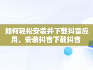 如何轻松安装并下载抖音应用，安装抖音下载抖音 