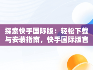 探索快手国际版：轻松下载与安装指南，快手国际版官方下载安装手机 