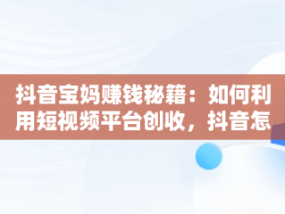 抖音宝妈赚钱秘籍：如何利用短视频平台创收，抖音怎么赚钱宝妈的钱 