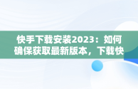 快手下载安装2023：如何确保获取最新版本，下载快手2021新版的 