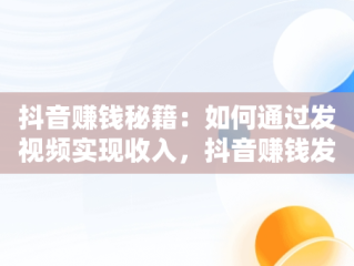 抖音赚钱秘籍：如何通过发视频实现收入，抖音赚钱发视频转发链接给那个人有事吗 