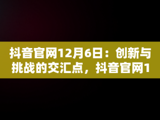 抖音官网12月6日：创新与挑战的交汇点，抖音官网12月6日是什么 