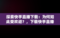 探索快手直播下载：为何如此受欢迎？，下载快手直播间免费版 