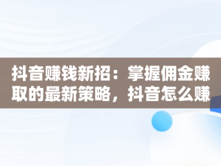 抖音赚钱新招：掌握佣金赚取的最新策略，抖音怎么赚钱赚佣金最新视频 