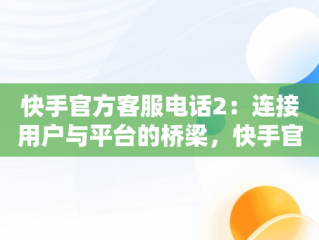 快手官方客服电话2：连接用户与平台的桥梁，快手官方客服电话号码多少 