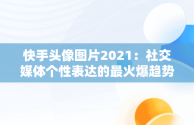 快手头像图片2021：社交媒体个性表达的最火爆趋势，快手头像图片2021最火爆女 