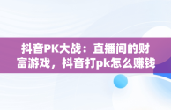 抖音PK大战：直播间的财富游戏，抖音打pk怎么赚钱的视频 