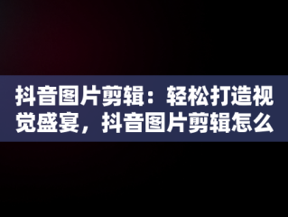 抖音图片剪辑：轻松打造视觉盛宴，抖音图片剪辑怎么做视频教程 