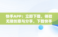 快手APP：立即下载，体验无限创意与分享，下载快手官方app 