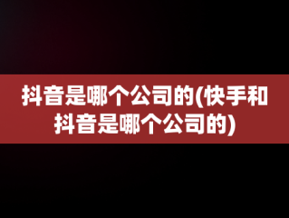 抖音是哪个公司的(快手和抖音是哪个公司的)