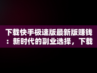 下载快手极速版最新版赚钱：新时代的副业选择，下载快手极速版最新版赚钱软件 