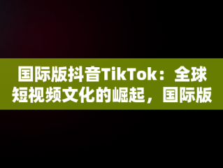 国际版抖音TikTok：全球短视频文化的崛起，国际版抖音tiktok网站在线观看 