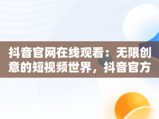 抖音官网在线观看：无限创意的短视频世界，抖音官方网页版在线观看 