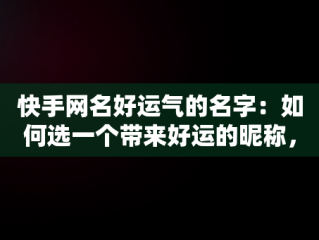 快手网名好运气的名字：如何选一个带来好运的昵称，快手网名好运气的名字两字 