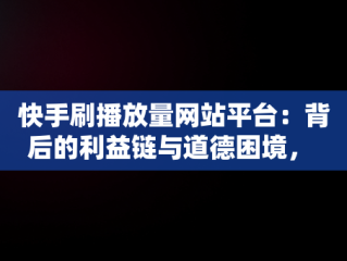 快手刷播放量网站平台：背后的利益链与道德困境， 