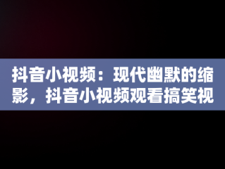 抖音小视频：现代幽默的缩影，抖音小视频观看搞笑视频 