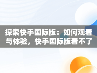 探索快手国际版：如何观看与体验，快手国际版看不了 
