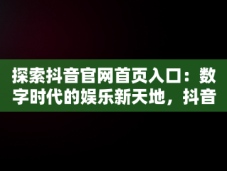 探索抖音官网首页入口：数字时代的娱乐新天地，抖音官网首页登录入口 