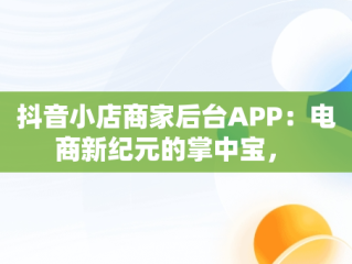 抖音小店商家后台APP：电商新纪元的掌中宝， 
