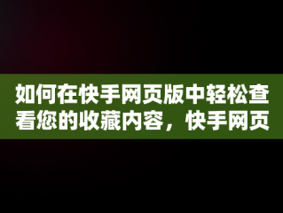 如何在快手网页版中轻松查看您的收藏内容，快手网页版怎么看收藏的作品 